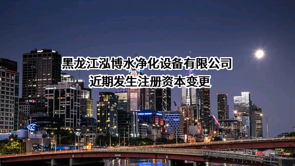 黑龙江泓博水净化设备有限公司近期发生注册资本变更