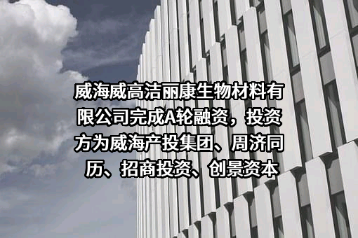 威海威高洁丽康生物材料有限公司完成A轮融资，投资方为威海产投集团、周济同历、招商投资、创景资本