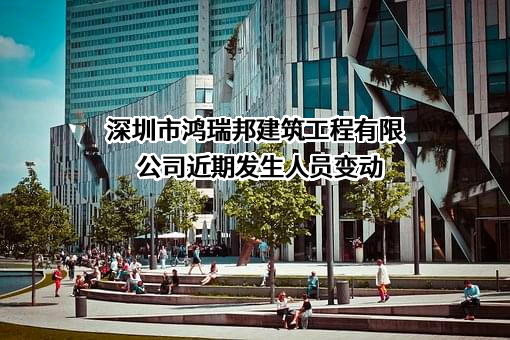 深圳市鸿瑞邦建筑工程有限公司近期发生人员变动