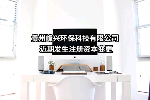 贵州峰兴环保科技有限公司近期发生注册资本变更